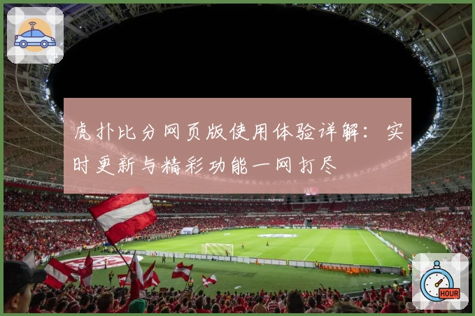 虎扑比分网页版使用体验详解：实时更新与精彩功能一网打尽