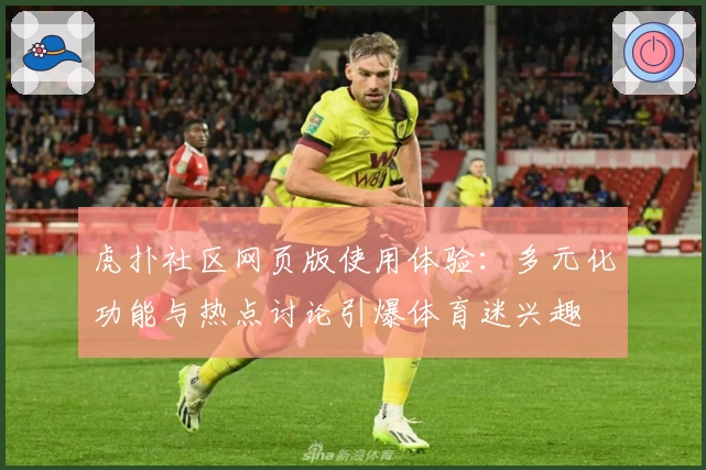 虎扑社区网页版使用体验：多元化功能与热点讨论引爆体育迷兴趣