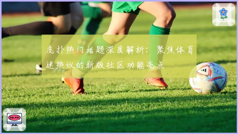 虎扑热门话题深度解析：聚焦体育迷热议的新版社区功能亮点