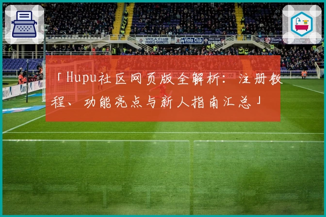 「Hupu社区网页版全解析：注册教程、功能亮点与新人指南汇总」