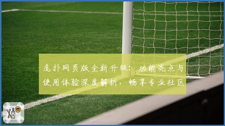 虎扑网页版全新升级：功能亮点与使用体验深度解析，畅享专业社区互动体验