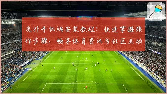 虎扑手机端安装教程:快速掌握操作步骤,畅享体育资讯与社区互动