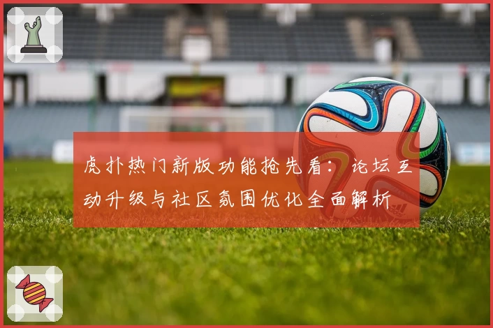 虎扑热门新版功能抢先看：论坛互动升级与社区氛围优化全面解析