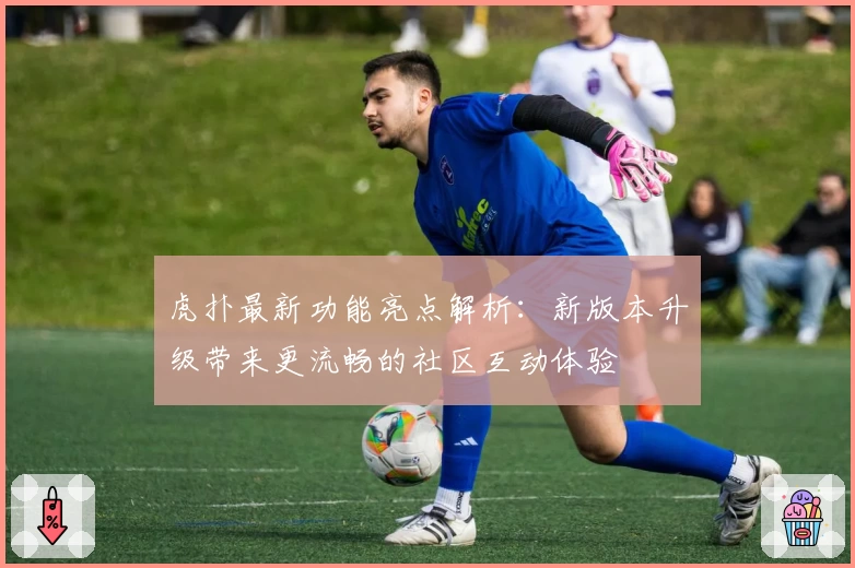 虎扑最新功能亮点解析：新版本升级带来更流畅的社区互动体验