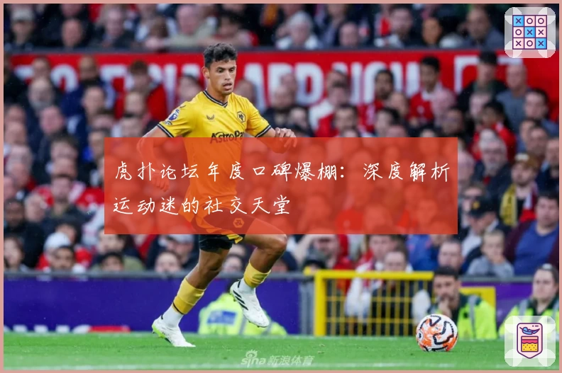 虎扑论坛年度口碑爆棚：深度解析运动迷的社交天堂