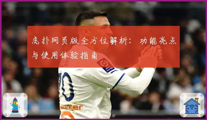 虎扑网页版全方位解析：功能亮点与使用体验指南