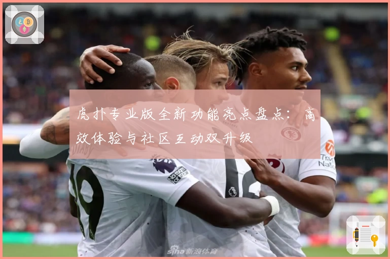 虎扑专业版全新功能亮点盘点：高效体验与社区互动双升级