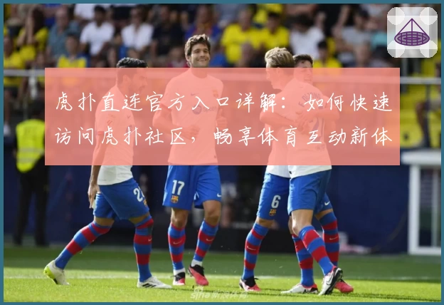 虎扑直连官方入口详解：如何快速访问虎扑社区，畅享体育互动新体验