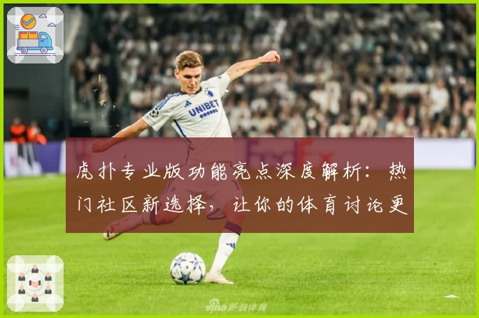 虎扑专业版功能亮点深度解析：热门社区新选择，让你的体育讨论更专业