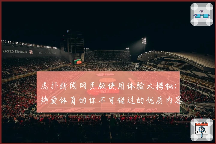 虎扑新闻网页版使用体验大揭秘：热爱体育的你不可错过的优质内容平台