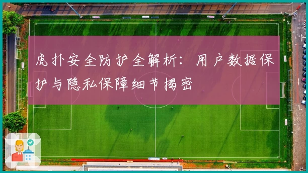 虎扑安全防护全解析：用户数据保护与隐私保障细节揭密