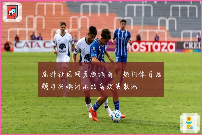 虎扑社区网页版指南：热门体育话题与兴趣讨论的高效集散地