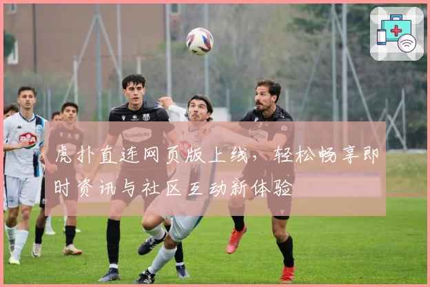 虎扑直连网页版上线，轻松畅享即时资讯与社区互动新体验
