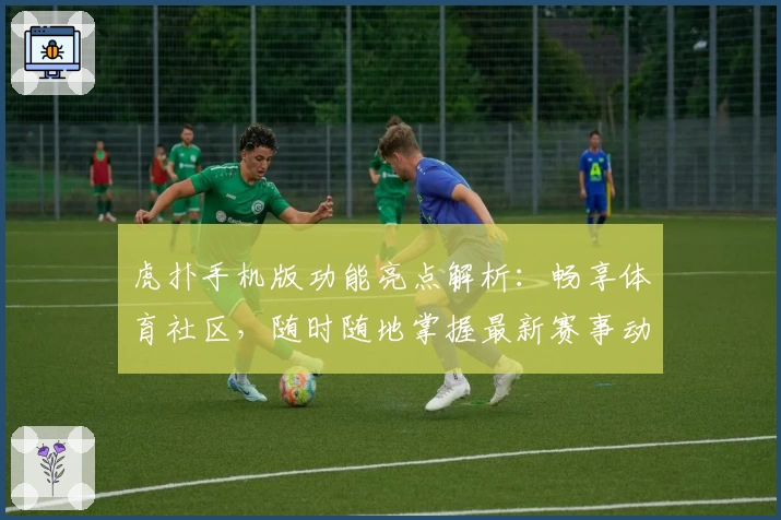虎扑手机版功能亮点解析：畅享体育社区，随时随地掌握最新赛事动态