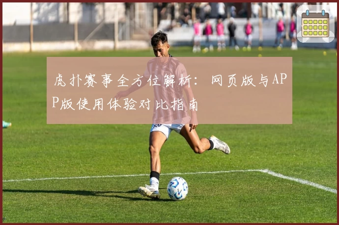 虎扑赛事全方位解析：网页版与APP版使用体验对比指南