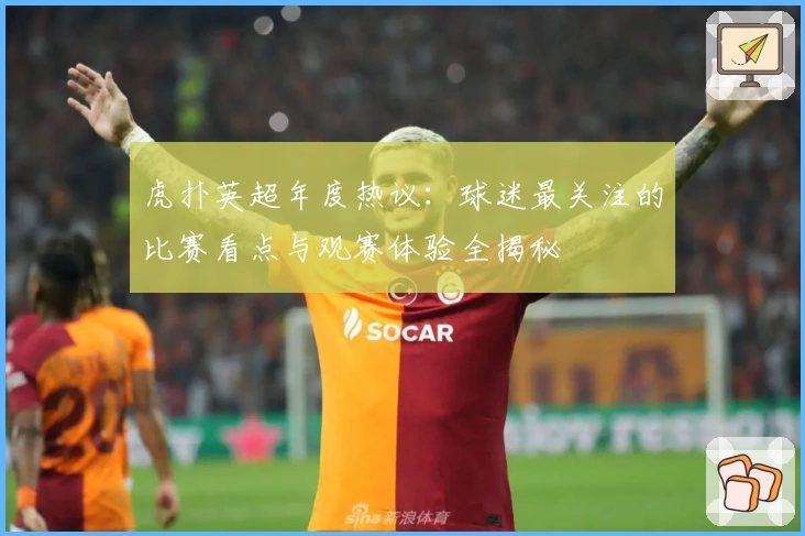 虎扑英超年度热议:球迷最关注的比赛看点与观赛体验全揭秘