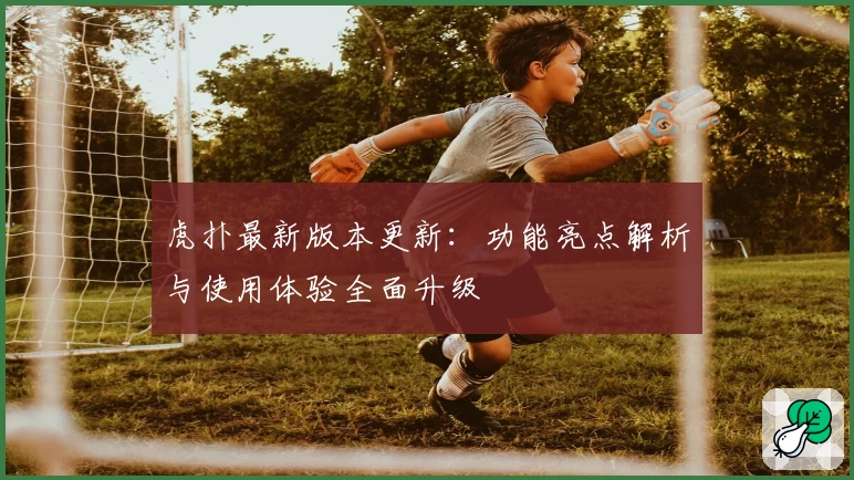 虎扑最新版本更新：功能亮点解析与使用体验全面升级