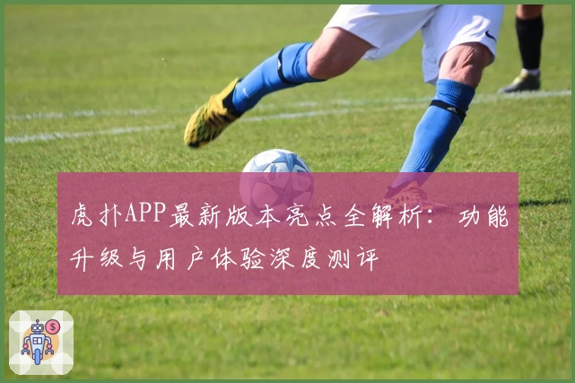虎扑APP最新版本亮点全解析：功能升级与用户体验深度测评
