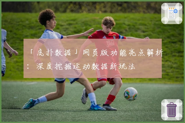 「虎扑数据」网页版功能亮点解析:深度挖掘运动数据新玩法