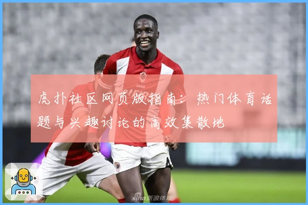 虎扑社区网页版指南：热门体育话题与兴趣讨论的高效集散地