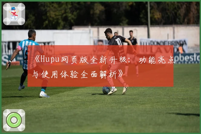 《Hupu网页版全新升级：功能亮点与使用体验全面解析》