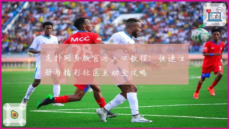 虎扑网页版官方入口教程：快速注册与精彩社区互动全攻略