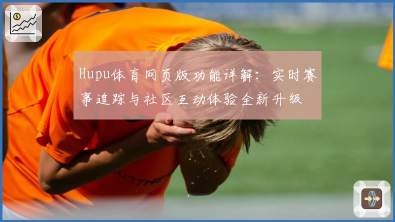Hupu体育网页版功能详解：实时赛事追踪与社区互动体验全新升级