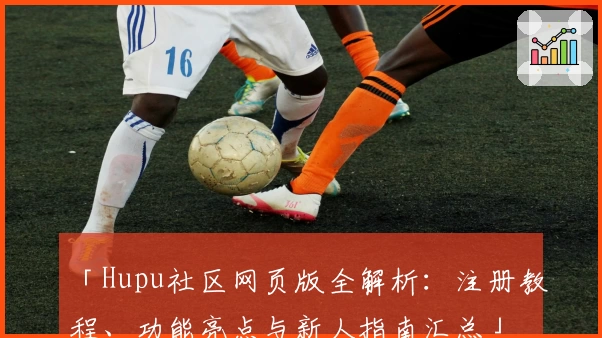 「Hupu社区网页版全解析：注册教程、功能亮点与新人指南汇总」