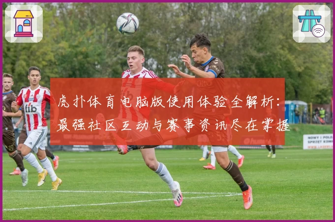 虎扑体育电脑版使用体验全解析：最强社区互动与赛事资讯尽在掌握