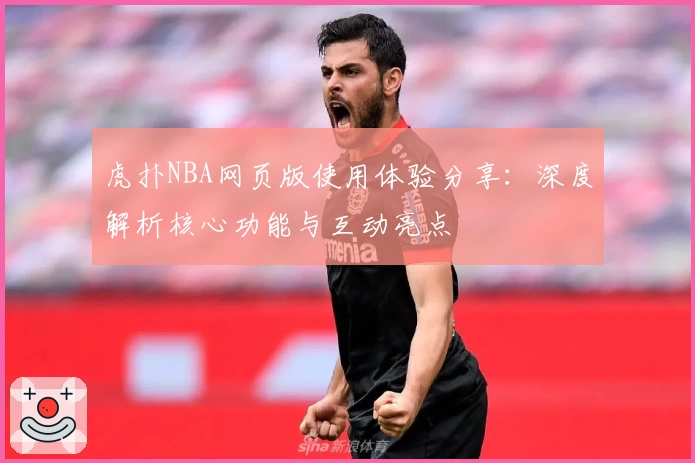 虎扑NBA网页版使用体验分享：深度解析核心功能与互动亮点