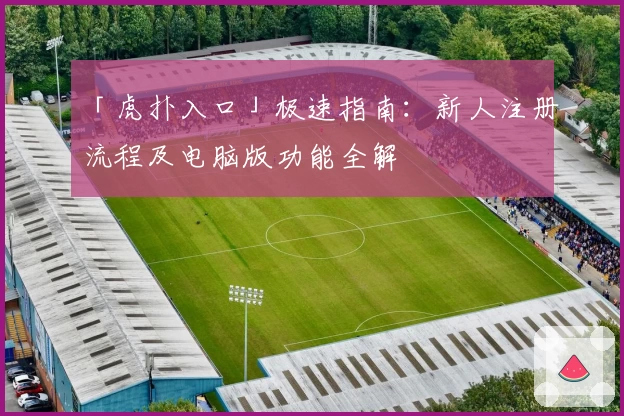 「虎扑入口」极速指南：新人注册流程及电脑版功能全解