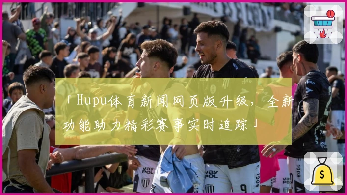 「Hupu体育新闻网页版升级,全新功能助力精彩赛事实时追踪」