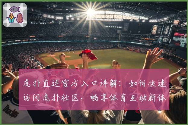 虎扑直连官方入口详解：如何快速访问虎扑社区，畅享体育互动新体验