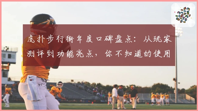 虎扑步行街年度口碑盘点：从玩家测评到功能亮点，你不知道的使用体验揭秘