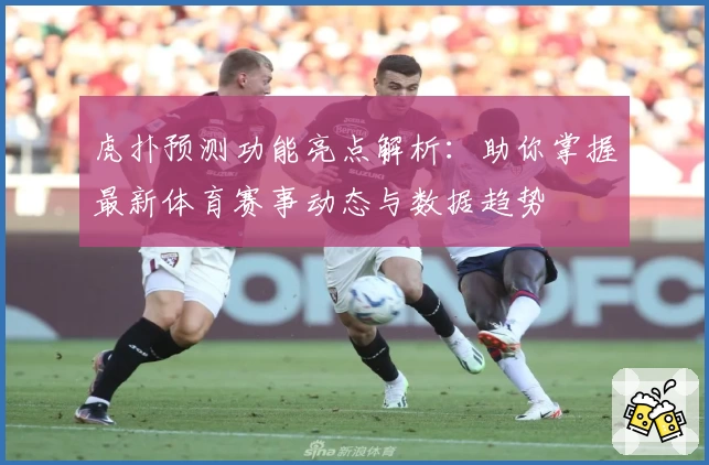 虎扑预测功能亮点解析：助你掌握最新体育赛事动态与数据趋势