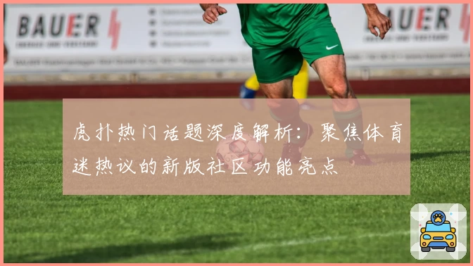 虎扑热门话题深度解析：聚焦体育迷热议的新版社区功能亮点