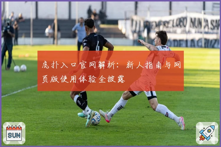 虎扑入口官网解析:新人指南与网页版使用体验全披露