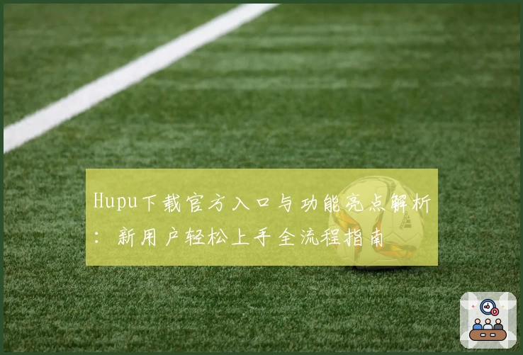 Hupu下载官方入口与功能亮点解析：新用户轻松上手全流程指南