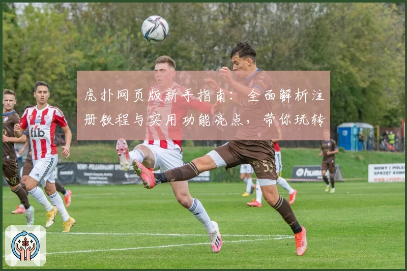 虎扑网页版新手指南：全面解析注册教程与实用功能亮点，带你玩转体育迷的线上乐园