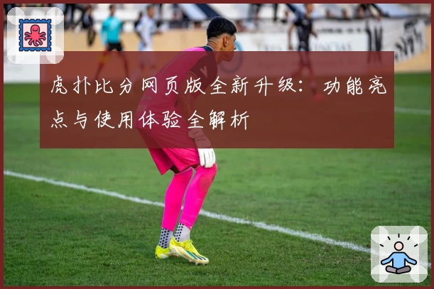 虎扑比分网页版全新升级：功能亮点与使用体验全解析