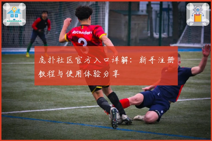 虎扑社区官方入口详解：新手注册教程与使用体验分享