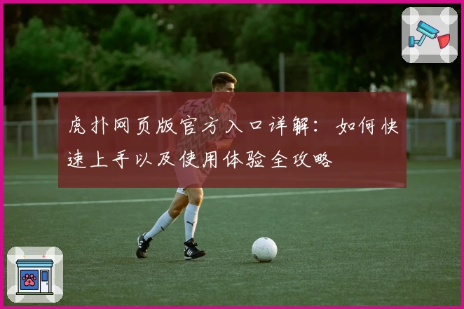 虎扑网页版官方入口详解：如何快速上手以及使用体验全攻略