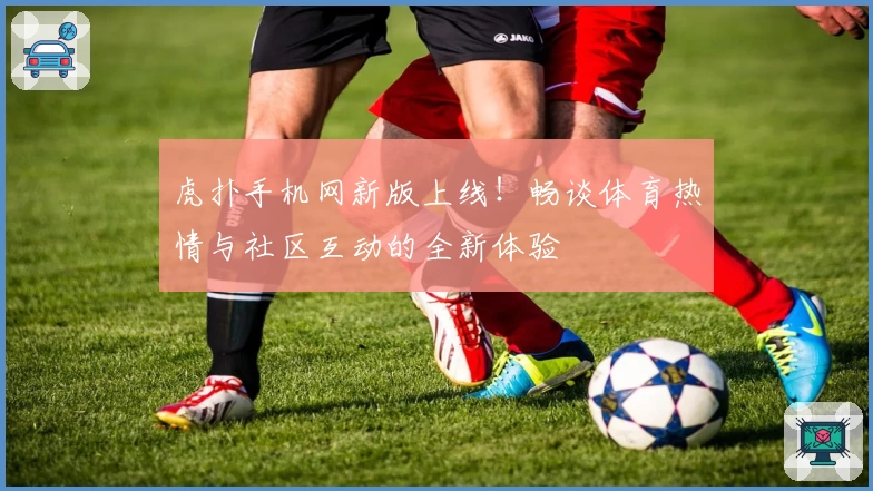 虎扑手机网新版上线！畅谈体育热情与社区互动的全新体验