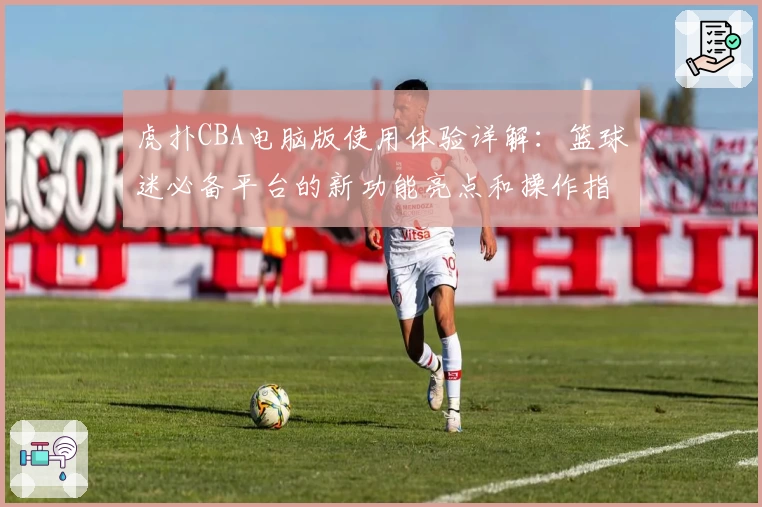 虎扑CBA电脑版使用体验详解:篮球迷必备平台的新功能亮点和操作指南