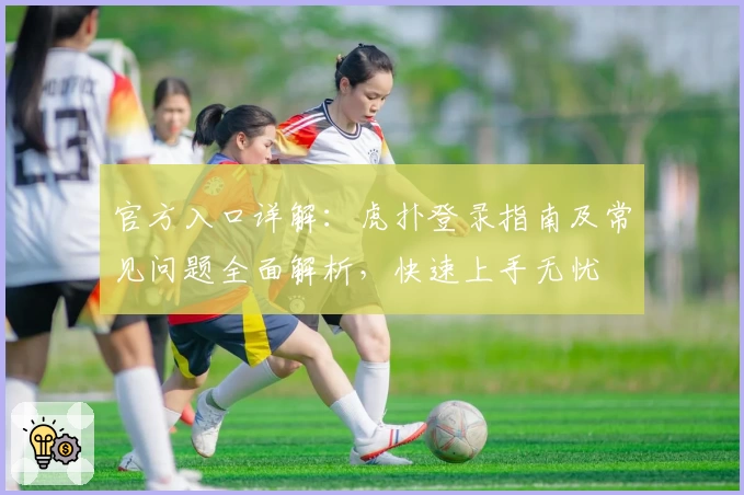 官方入口详解:虎扑登录指南及常见问题全面解析,快速上手无忧