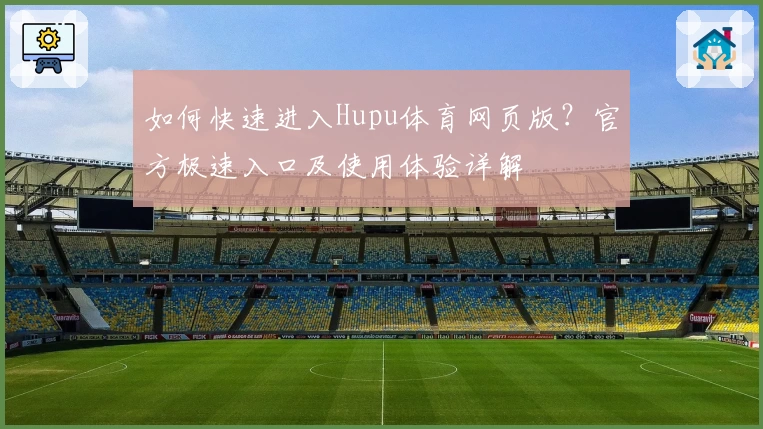 如何快速进入Hupu体育网页版？官方极速入口及使用体验详解