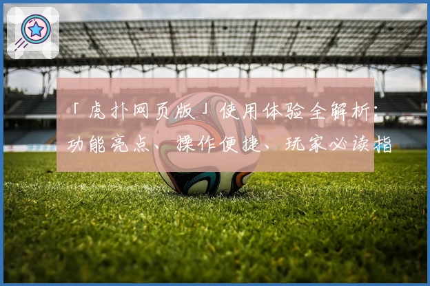 「虎扑网页版」使用体验全解析：功能亮点、操作便捷、玩家必读指南！