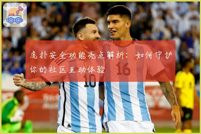 虎扑安全功能亮点解析：如何守护你的社区互动体验