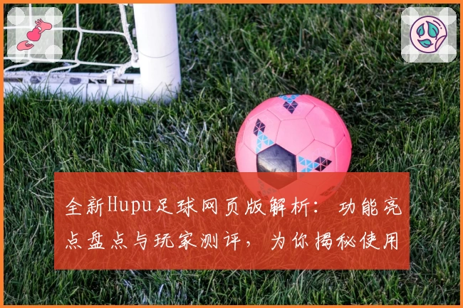 全新Hupu足球网页版解析：功能亮点盘点与玩家测评，为你揭秘使用体验