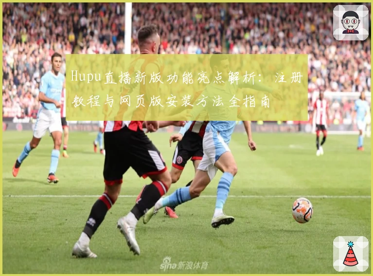 Hupu直播新版功能亮点解析：注册教程与网页版安装方法全指南